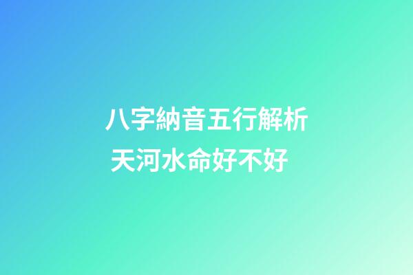 八字納音五行解析 天河水命好不好